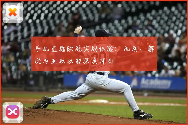 手机直播欧冠实战体验：画质、解说与互动功能深度评测