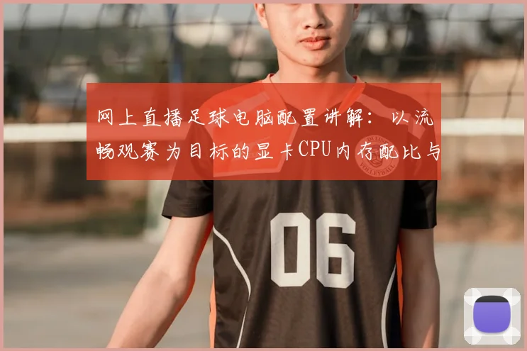 网上直播足球电脑配置讲解：以流畅观赛为目标的显卡CPU内存配比与画面优化要点