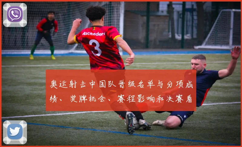 奥运射击中国队晋级名单与分项成绩、奖牌机会、赛程影响和决赛看点