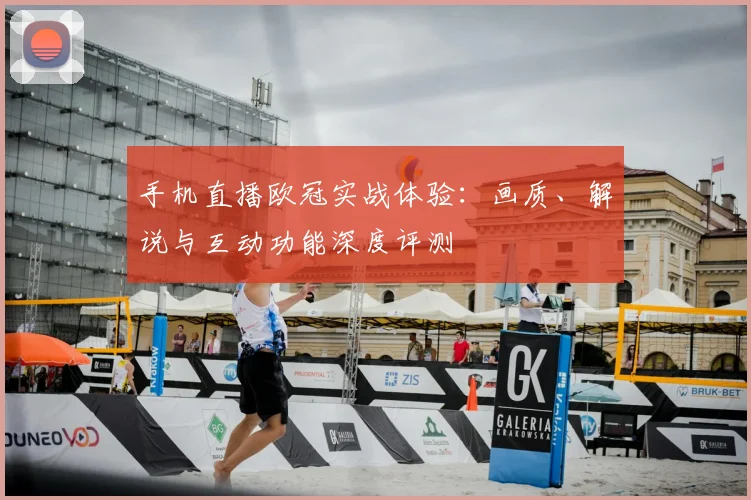 手机直播欧冠实战体验：画质、解说与互动功能深度评测