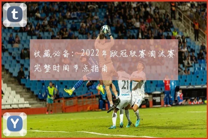 收藏必备：2022年欧冠联赛淘汰赛完整时间节点指南