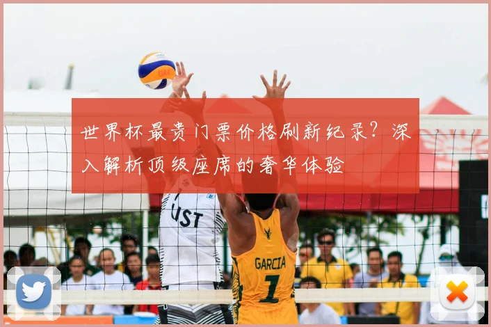 世界杯最贵门票价格刷新纪录？深入解析顶级座席的奢华体验