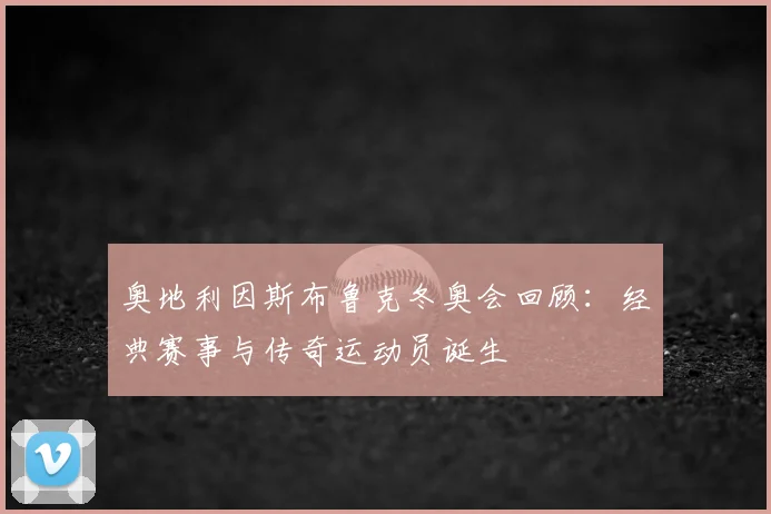 奥地利因斯布鲁克冬奥会回顾：经典赛事与传奇运动员诞生