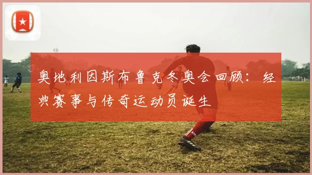 奥地利因斯布鲁克冬奥会回顾：经典赛事与传奇运动员诞生