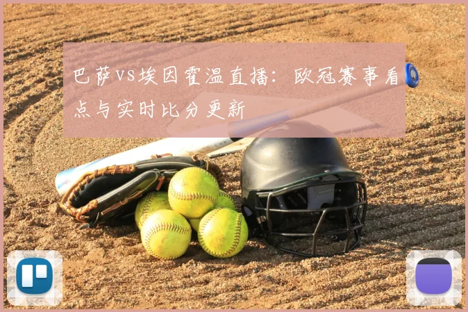 巴萨vs埃因霍温直播：欧冠赛事看点与实时比分更新