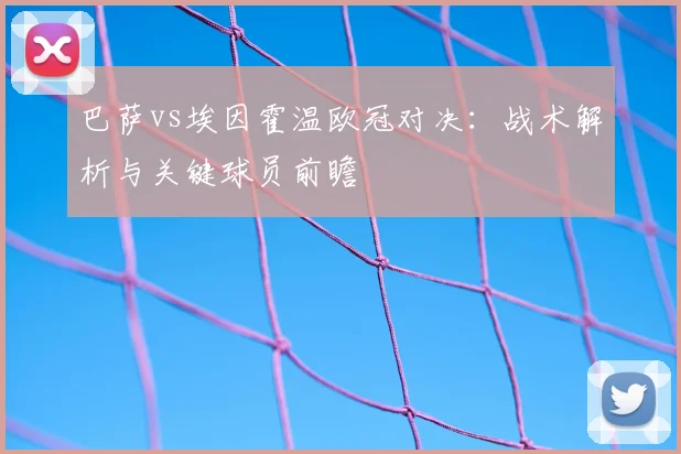 巴萨vs埃因霍温欧冠对决：战术解析与关键球员前瞻