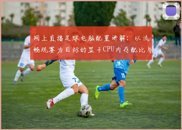 网上直播足球电脑配置讲解：以流畅观赛为目标的显卡CPU内存配比与画面优化要点
