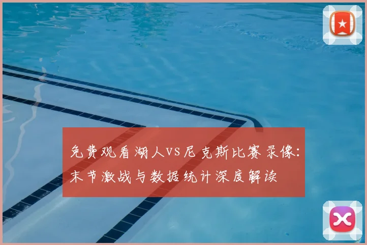 免费观看湖人vs尼克斯比赛录像：末节激战与数据统计深度解读