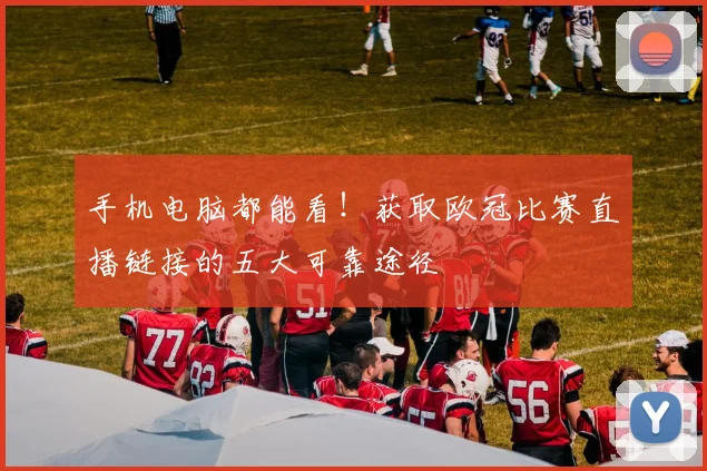 手机电脑都能看！获取欧冠比赛直播链接的五大可靠途径