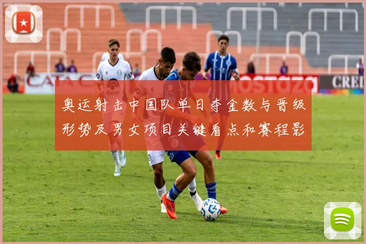 奥运射击中国队单日夺金数与晋级形势及男女项目关键看点和赛程影响