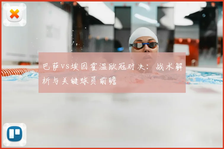 巴萨vs埃因霍温欧冠对决：战术解析与关键球员前瞻